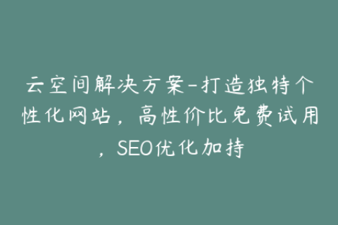 云空间解决方案-打造独特个性化网站，高性价比免费试用，SEO优化加持