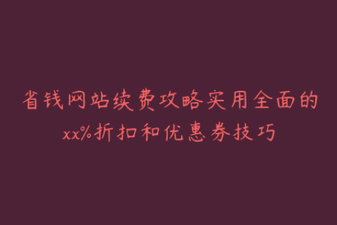 省钱网站续费攻略实用全面的xx%折扣和优惠券技巧