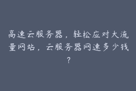 高速云服务器，轻松应对大流量网站，云服务器网速多少钱？