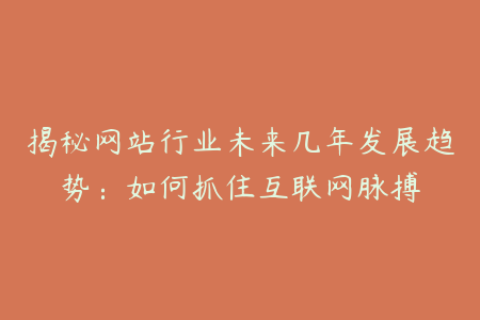 揭秘网站行业未来几年发展趋势：如何抓住互联网脉搏