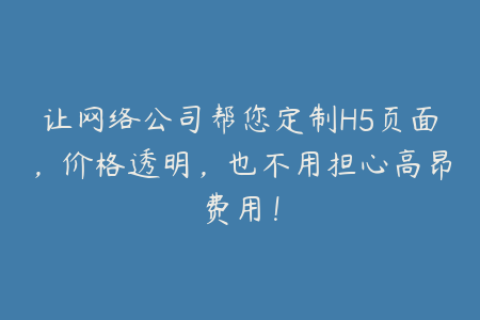 让网络公司帮您定制H5页面，价格透明，也不用担心高昂费用！