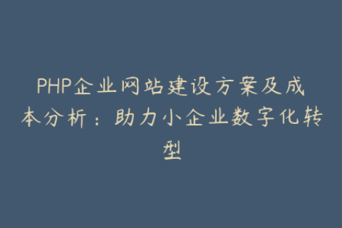PHP企业网站建设方案及成本分析：助力小企业数字化转型