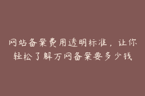 网站备案费用透明标准，让你轻松了解万网备案要多少钱