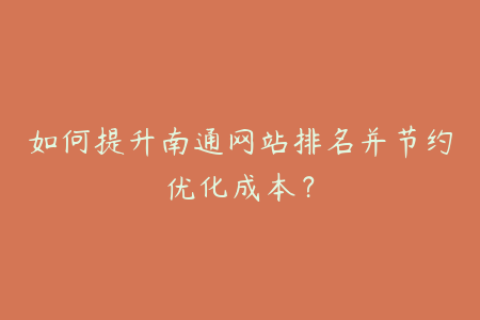 如何提升南通网站排名并节约优化成本？