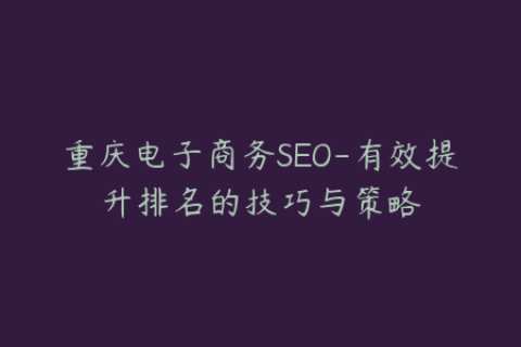 重庆电子商务SEO-有效提升排名的技巧与策略