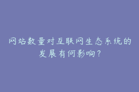 网站数量对互联网生态系统的发展有何影响？