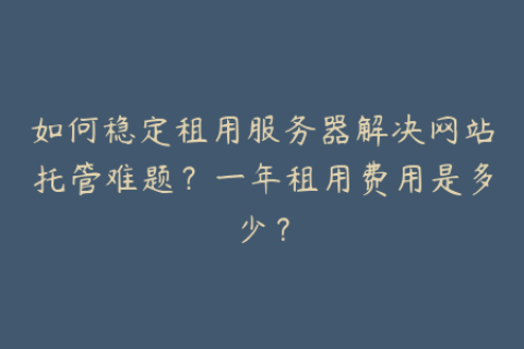 如何稳定租用服务器解决网站托管难题？一年租用费用是多少？