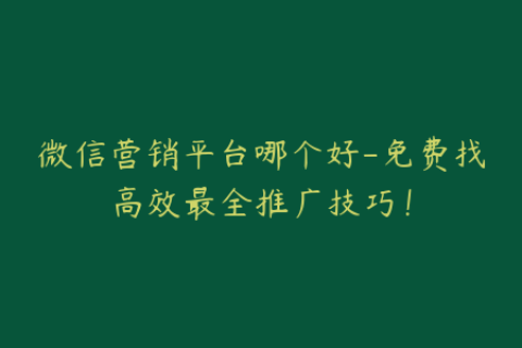 微信营销平台哪个好-免费找高效最全推广技巧！