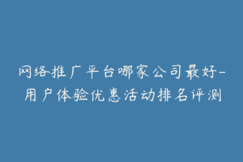 网络推广平台哪家公司最好-用户体验优惠活动排名评测