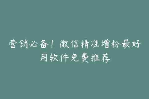 营销必备！微信精准增粉最好用软件免费推荐