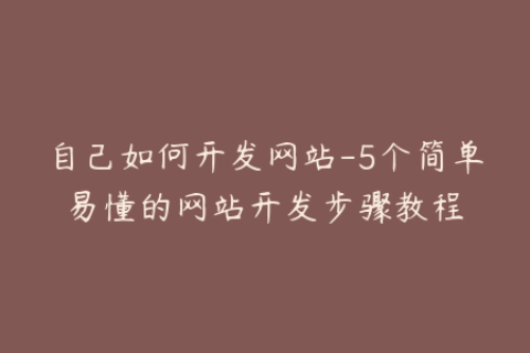 自己如何开发网站-5个简单易懂的网站开发步骤教程