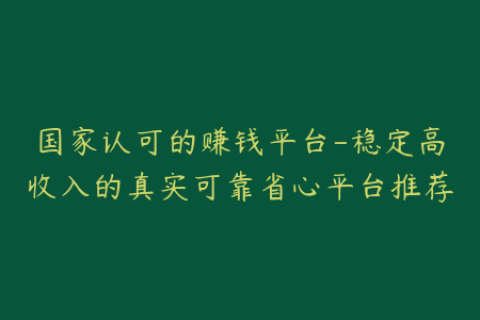 国家认可的赚钱平台-稳定高收入的真实可靠省心平台推荐