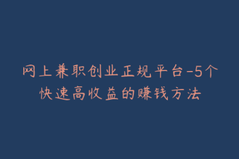 网上兼职创业正规平台-5个快速高收益的赚钱方法