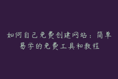 如何自己免费创建网站：简单易学的免费工具和教程
