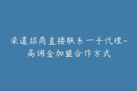渠道招商直接联系一手代理-高佣金加盟合作方式