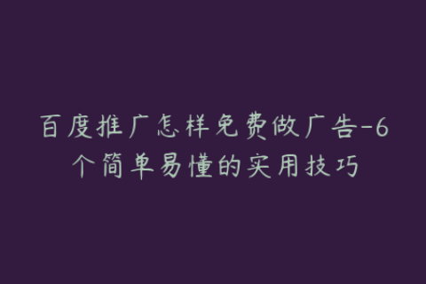 百度推广怎样免费做广告-6个简单易懂的实用技巧