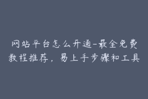 网站平台怎么开通-最全免费教程推荐，易上手步骤和工具
