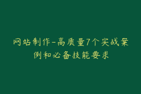 网站制作-高质量7个实战案例和必备技能要求