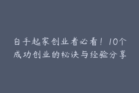 白手起家创业者必看！10个成功创业的秘诀与经验分享