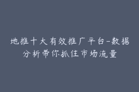 地推十大有效推广平台-数据分析带你抓住市场流量