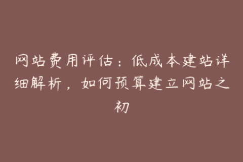 网站费用评估：低成本建站详细解析，如何预算建立网站之初