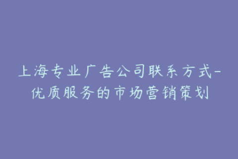 上海专业广告公司联系方式-优质服务的市场营销策划
