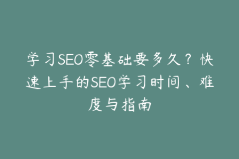 学习SEO零基础要多久？快速上手的SEO学习时间、难度与指南