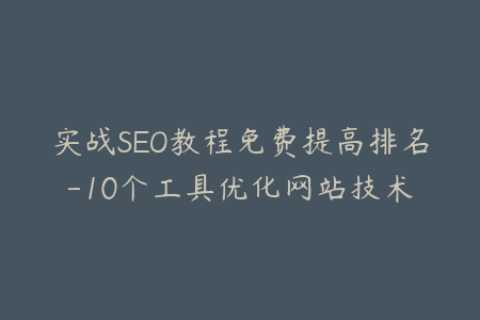 实战SEO教程免费提高排名-10个工具优化网站技术