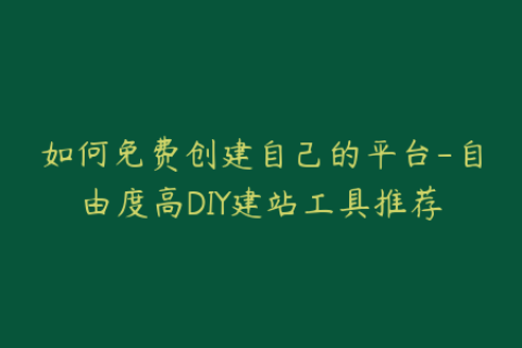 如何免费创建自己的平台-自由度高DIY建站工具推荐