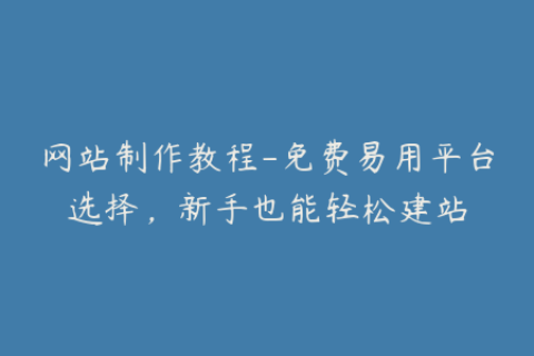 网站制作教程-免费易用平台选择，新手也能轻松建站