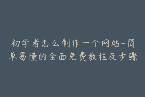 初学者怎么制作一个网站-简单易懂的全面免费教程及步骤