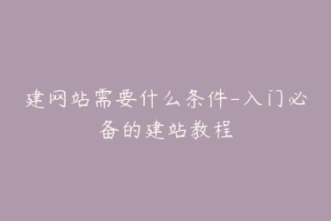 建网站需要什么条件-入门必备的建站教程