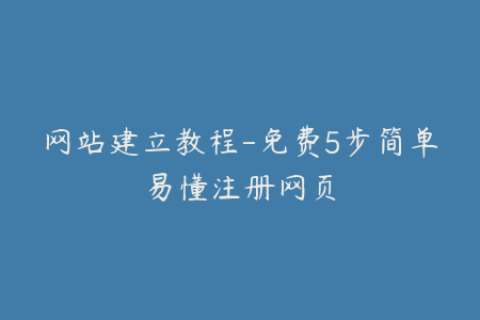 网站建立教程-免费5步简单易懂注册网页