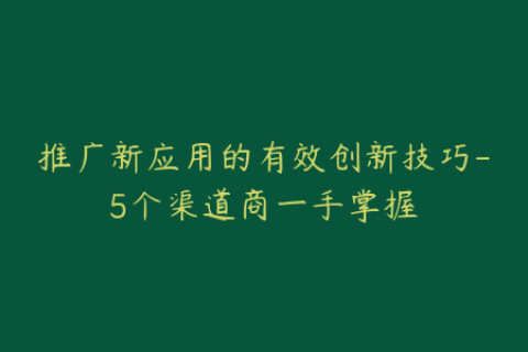 推广新应用的有效创新技巧-5个渠道商一手掌握