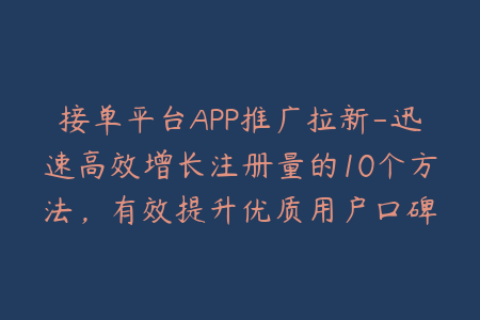 接单平台APP推广拉新-迅速高效增长注册量的10个方法，有效提升优质用户口碑