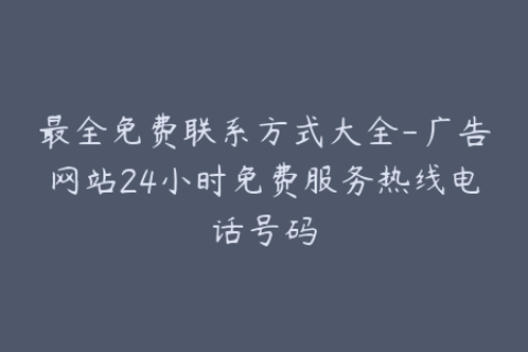 最全免费联系方式大全-广告网站24小时免费服务热线电话号码
