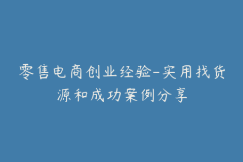 零售电商创业经验-实用找货源和成功案例分享