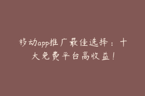 移动app推广最佳选择：十大免费平台高收益！
