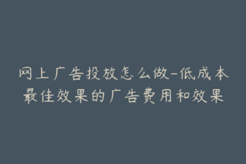 网上广告投放怎么做-低成本最佳效果的广告费用和效果