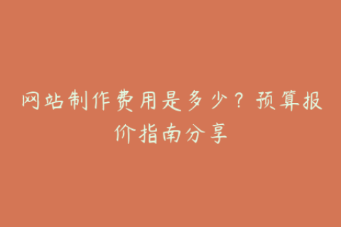 网站制作费用是多少？预算报价指南分享