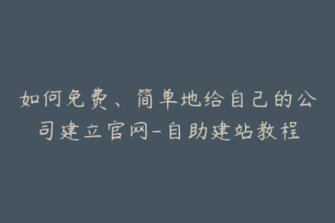 如何免费、简单地给自己的公司建立官网-自助建站教程