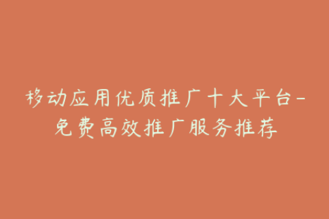 移动应用优质推广十大平台-免费高效推广服务推荐