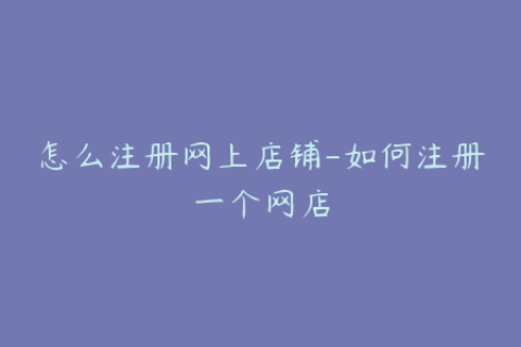 怎么注册网上店铺-如何注册一个网店