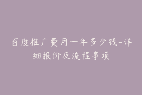 百度推广费用一年多少钱-详细报价及流程事项