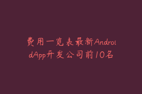 费用一览表最新AndroidApp开发公司前10名