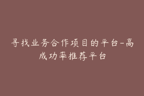 寻找业务合作项目的平台-高成功率推荐平台