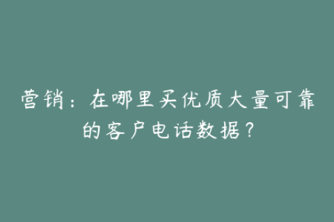 营销：在哪里买优质大量可靠的客户电话数据？