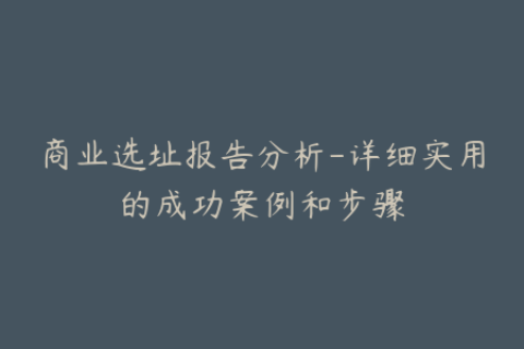 商业选址报告分析-详细实用的成功案例和步骤