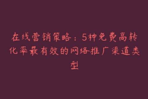 在线营销策略：5种免费高转化率最有效的网络推广渠道类型
