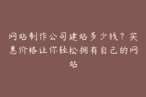 网站制作公司建站多少钱？实惠价格让你轻松拥有自己的网站